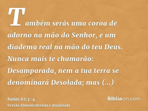 Também serás uma coroa de adorno na mão do Senhor, e um diadema real na mão do teu Deus.Nunca mais te chamarão: Desamparada, nem a tua terra se denominará Desol