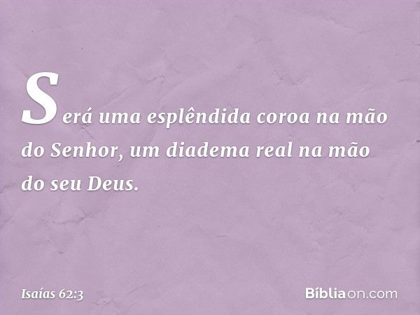 Será uma esplêndida coroa
na mão do Senhor,
um diadema real na mão do seu Deus. -- Isaías 62:3