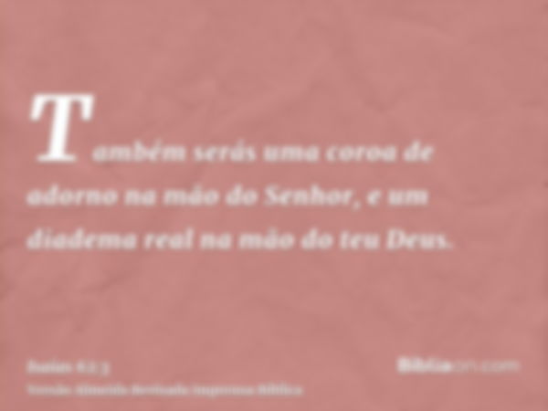 Também serás uma coroa de adorno na mão do Senhor, e um diadema real na mão do teu Deus.