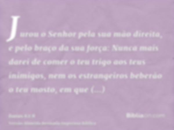 Jurou o Senhor pela sua mão direita, e pelo braço da sua força: Nunca mais darei de comer o teu trigo aos teus inimigos, nem os estrangeiros beberão o teu mosto