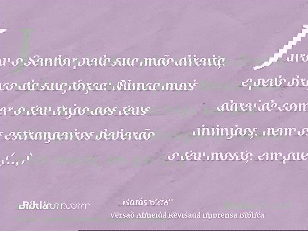 Jurou o Senhor pela sua mão direita, e pelo braço da sua força: Nunca mais darei de comer o teu trigo aos teus inimigos, nem os estrangeiros beberão o teu mosto
