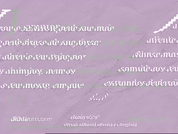 Jurou o SENHOR pela sua mão direita e pelo braço da sua força: Nunca mais darei o teu trigo por comida aos teus inimigos, nem os estranhos beberão o teu mosto,