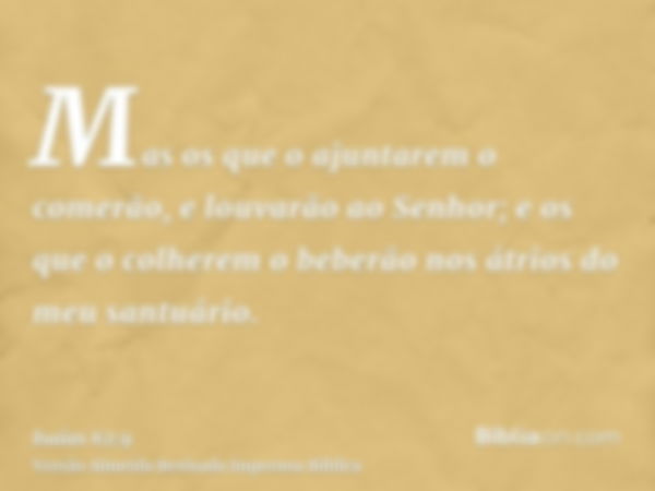 Mas os que o ajuntarem o comerão, e louvarão ao Senhor; e os que o colherem o beberão nos átrios do meu santuário.