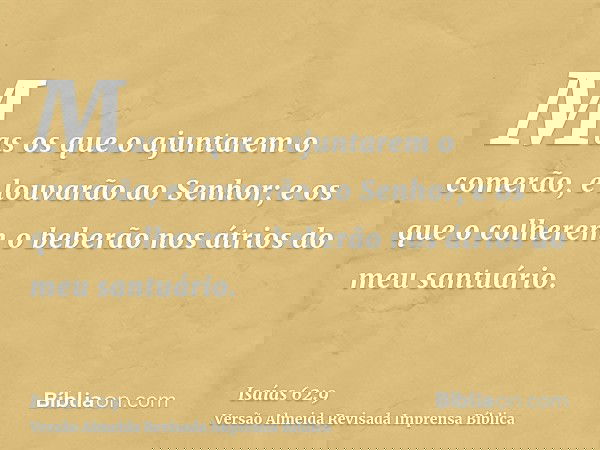 Mas os que o ajuntarem o comerão, e louvarão ao Senhor; e os que o colherem o beberão nos átrios do meu santuário.