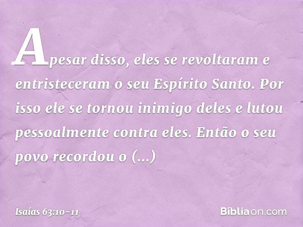 Apesar disso, eles se revoltaram
e entristeceram o seu Espírito Santo.
Por isso ele se tornou inimigo deles
e lutou pessoalmente contra eles. Então o seu povo r