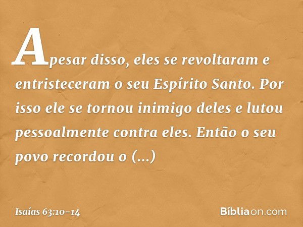 Apesar disso, eles se revoltaram
e entristeceram o seu Espírito Santo.
Por isso ele se tornou inimigo deles
e lutou pessoalmente contra eles. Então o seu povo r