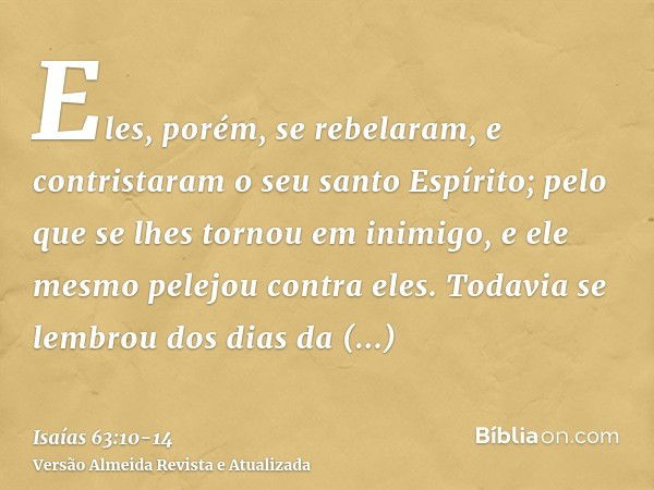 Eles, porém, se rebelaram, e contristaram o seu santo Espírito; pelo que se lhes tornou em inimigo, e ele mesmo pelejou contra eles.Todavia se lembrou dos dias 