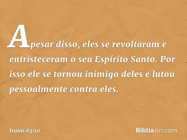 Apesar disso, eles se revoltaram
e entristeceram o seu Espírito Santo.
Por isso ele se tornou inimigo deles
e lutou pessoalmente contra eles. -- Isaías 63:10