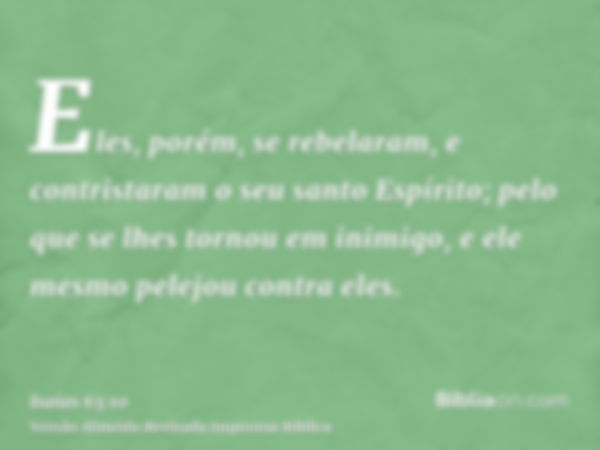 Eles, porém, se rebelaram, e contristaram o seu santo Espírito; pelo que se lhes tornou em inimigo, e ele mesmo pelejou contra eles.