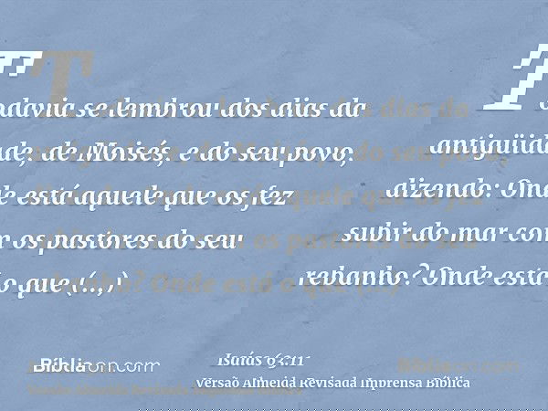 Todavia se lembrou dos dias da antigüidade, de Moisés, e do seu povo, dizendo: Onde está aquele que os fez subir do mar com os pastores do seu rebanho? Onde est