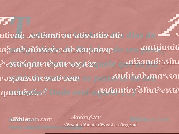 Todavia, se lembrou dos dias da antiguidade, de Moisés e do seu povo, dizendo: Onde está aquele que os fez subir do mar com os pastores do seu rebanho? Onde est