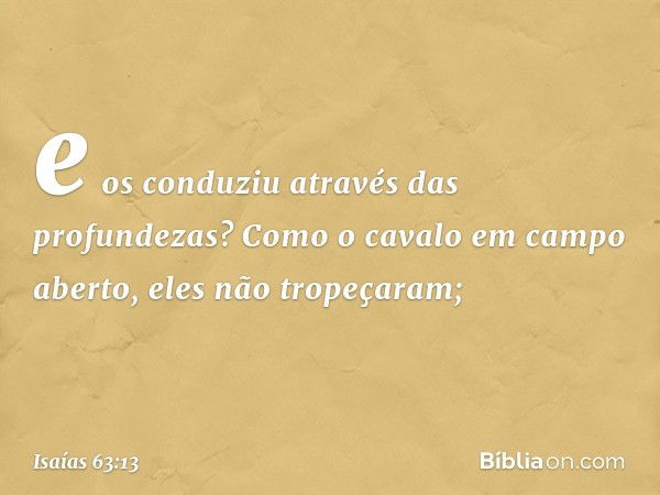 e os conduziu através das profundezas?
Como o cavalo em campo aberto,
eles não tropeçaram; -- Isaías 63:13