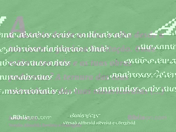 Atenta desde os céus e olha desde a tua santa e gloriosa habitação. Onde estão o teu zelo e as tuas obras poderosas? A ternura das tuas entranhas e das tuas mis