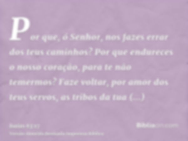 Por que, ó Senhor, nos fazes errar dos teus caminhos? Por que endureces o nosso coração, para te não temermos? Faze voltar, por amor dos teus servos, as tribos 