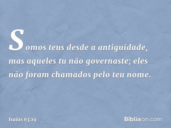 Somos teus desde a antiguidade,
mas aqueles tu não governaste;
eles não foram chamados pelo teu nome. -- Isaías 63:19