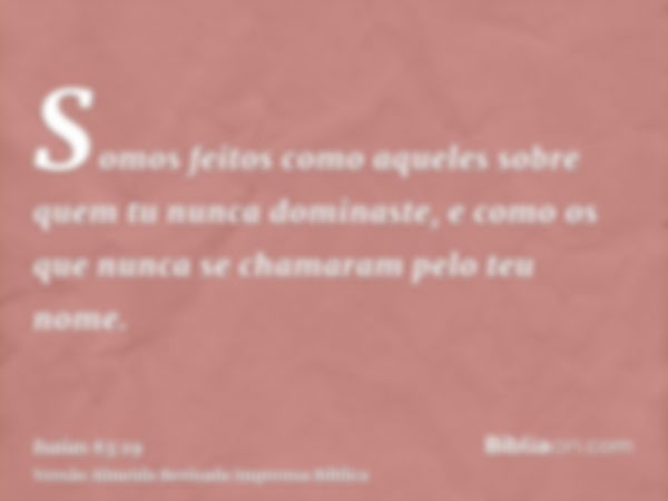 Somos feitos como aqueles sobre quem tu nunca dominaste, e como os que nunca se chamaram pelo teu nome.