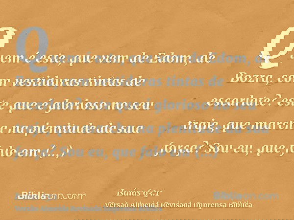 Quem é este, que vem de Edom, de Bozra, com vestiduras tintas de escarlate? este que é glorioso no seu traje, que marcha na plenitude da sua força? Sou eu, que