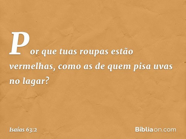 Por que tuas roupas estão vermelhas,
como as de quem pisa uvas no lagar? -- Isaías 63:2