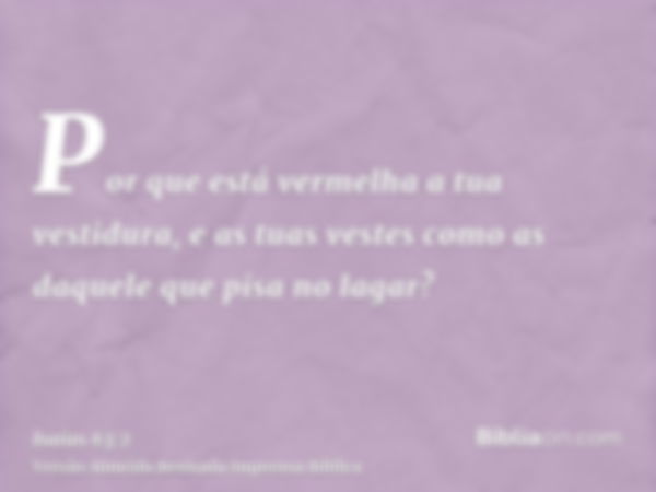 Por que está vermelha a tua vestidura, e as tuas vestes como as daquele que pisa no lagar?