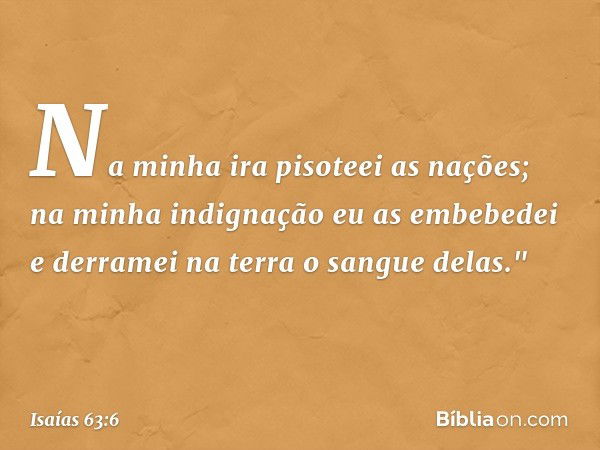 Na minha ira pisoteei as nações;
na minha indignação eu as embebedei
e derramei na terra o sangue delas." -- Isaías 63:6