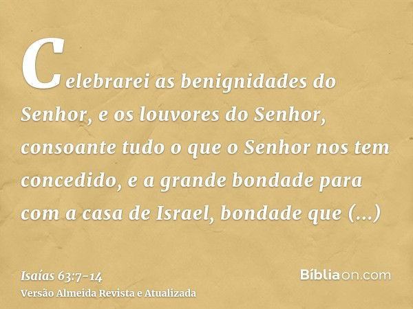 Celebrarei as benignidades do Senhor, e os louvores do Senhor, consoante tudo o que o Senhor nos tem concedido, e a grande bondade para com a casa de Israel, bo