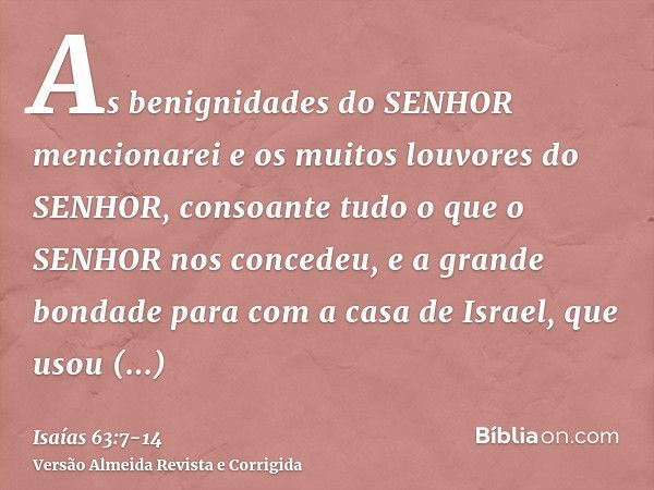 As benignidades do SENHOR mencionarei e os muitos louvores do SENHOR, consoante tudo o que o SENHOR nos concedeu, e a grande bondade para com a casa de Israel, 