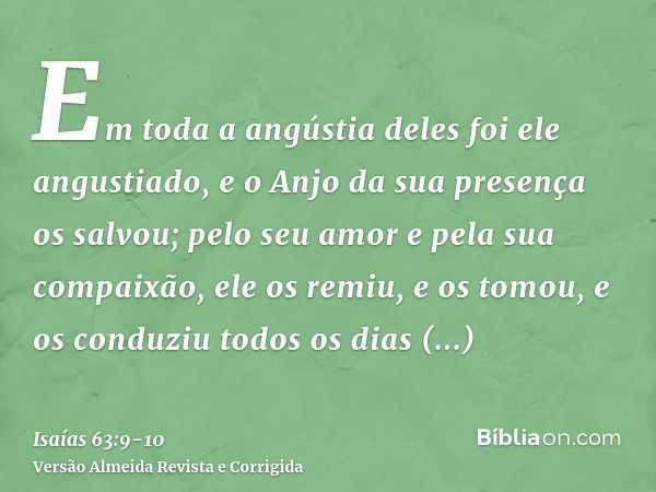 Em toda a angústia deles foi ele angustiado, e o Anjo da sua presença os salvou; pelo seu amor e pela sua compaixão, ele os remiu, e os tomou, e os conduziu tod