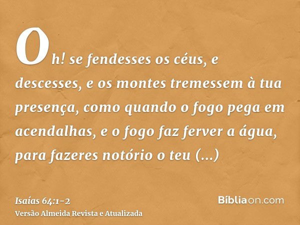 Oh! se fendesses os céus, e descesses, e os montes tremessem à tua presença,como quando o fogo pega em acendalhas, e o fogo faz ferver a água, para fazeres notó