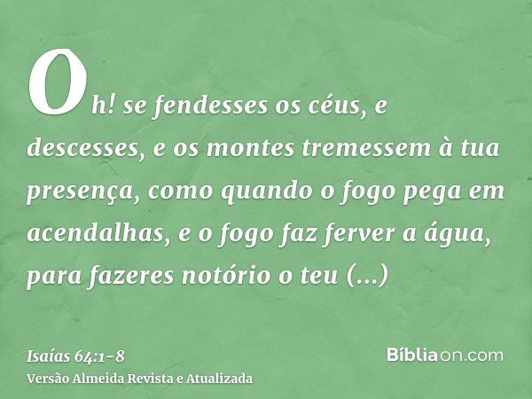 Oh! se fendesses os céus, e descesses, e os montes tremessem à tua presença,como quando o fogo pega em acendalhas, e o fogo faz ferver a água, para fazeres notó