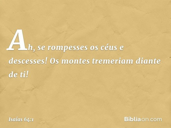 Ah, se rompesses os céus e descesses!
Os montes tremeriam diante de ti! -- Isaías 64:1