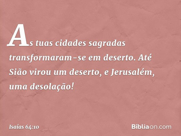 As tuas cidades sagradas
transformaram-se em deserto.
Até Sião virou um deserto,
e Jerusalém, uma desolação! -- Isaías 64:10