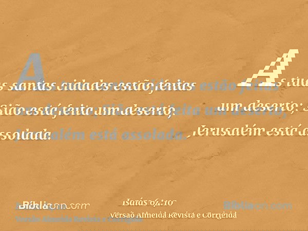As tuas santas cidades estão feitas um deserto; Sião está feita um deserto, Jerusalém está assolada.