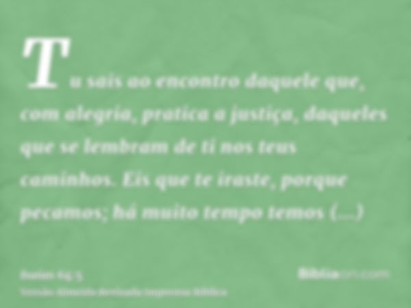 Tu sais ao encontro daquele que, com alegria, pratica a justiça, daqueles que se lembram de ti nos teus caminhos. Eis que te iraste, porque pecamos; há muito te