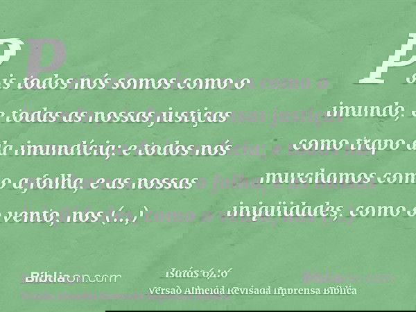 Pois todos nós somos como o imundo, e todas as nossas justiças como trapo da imundícia; e todos nós murchamos como a folha, e as nossas iniqüidades, como o vent