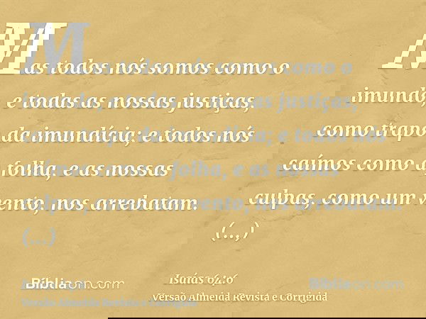 Mas todos nós somos como o imundo, e todas as nossas justiças, como trapo da imundícia; e todos nós caímos como a folha, e as nossas culpas, como um vento, nos 