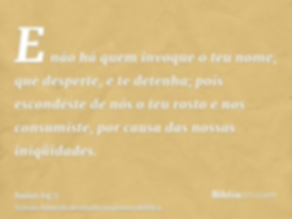 E não há quem invoque o teu nome, que desperte, e te detenha; pois escondeste de nós o teu rosto e nos consumiste, por causa das nossas iniqüidades.