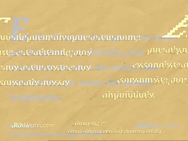 E não há quem invoque o teu nome, que desperte, e te detenha; pois escondeste de nós o teu rosto e nos consumiste, por causa das nossas iniqüidades.
