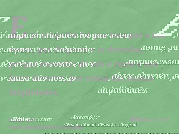 E já ninguém há que invoque o teu nome, que desperte e te detenha; porque escondes de nós o rosto e nos fazes derreter, por causa das nossas iniqüidades.