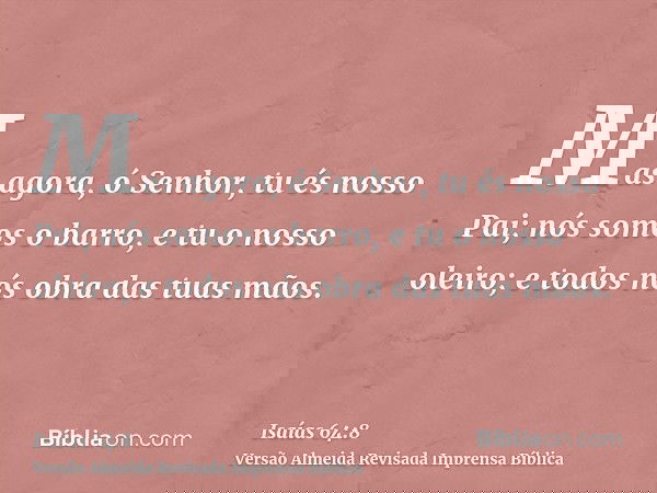 Mas agora, ó Senhor, tu és nosso Pai; nós somos o barro, e tu o nosso oleiro; e todos nós obra das tuas mãos.