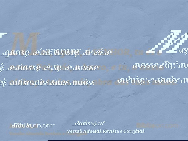 Mas, agora, ó SENHOR, tu és o nosso Pai; nós, o barro, e tu, o nosso oleiro; e todos nós, obra das tuas mãos.