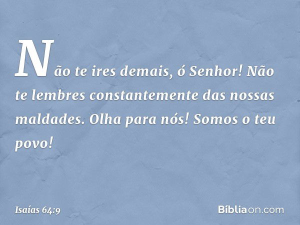 Não te ires demais, ó Senhor!
Não te lembres constantemente
das nossas maldades.
Olha para nós!
Somos o teu povo! -- Isaías 64:9