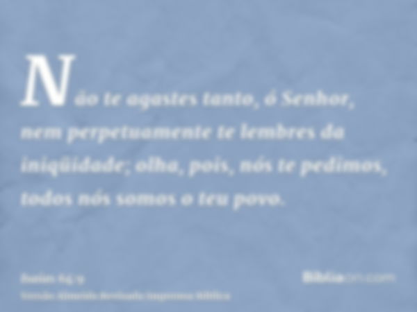 Não te agastes tanto, ó Senhor, nem perpetuamente te lembres da iniqüidade; olha, pois, nós te pedimos, todos nós somos o teu povo.