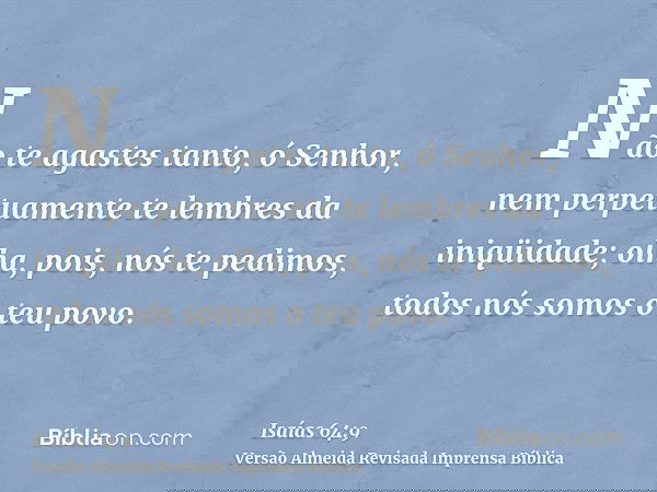 Não te agastes tanto, ó Senhor, nem perpetuamente te lembres da iniqüidade; olha, pois, nós te pedimos, todos nós somos o teu povo.