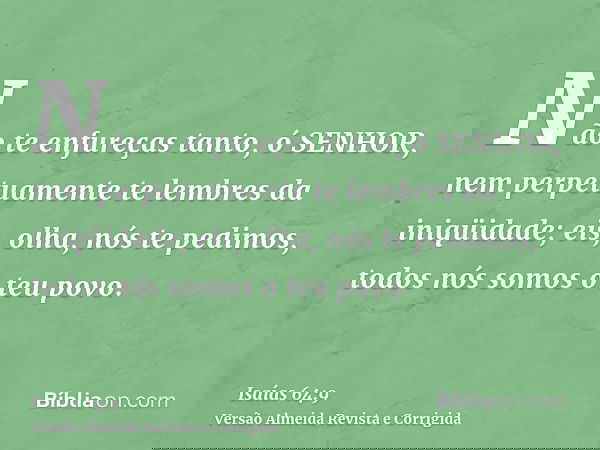 Não te enfureças tanto, ó SENHOR, nem perpetuamente te lembres da iniqüidade; eis, olha, nós te pedimos, todos nós somos o teu povo.