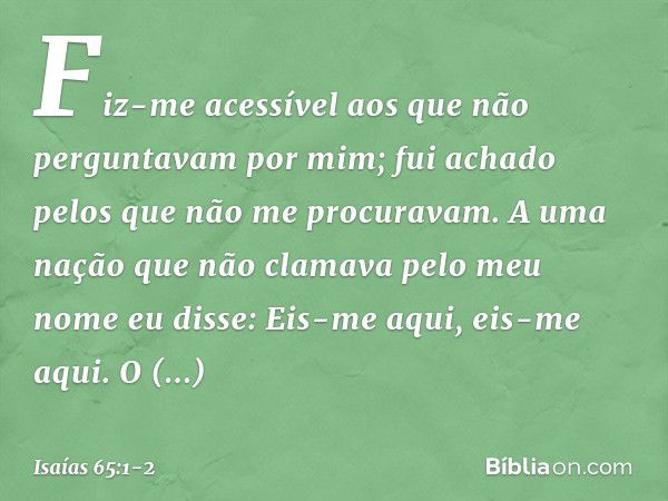 "Fiz-me acessível
aos que não perguntavam por mim;
fui achado pelos que não me procuravam.
A uma nação que não clamava
pelo meu nome
eu disse: Eis-me aqui, eis-