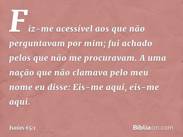 "Fiz-me acessível
aos que não perguntavam por mim;
fui achado pelos que não me procuravam.
A uma nação que não clamava
pelo meu nome
eu disse: Eis-me aqui, eis-