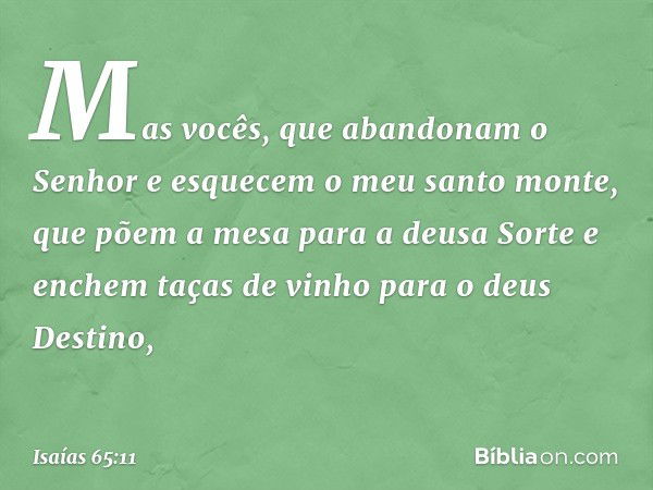 "Mas vocês, que abandonam o Senhor
e esquecem o meu santo monte,
que põem a mesa para a deusa Sorte
e enchem taças de vinho para o deus Destino, -- Isaías 65:11