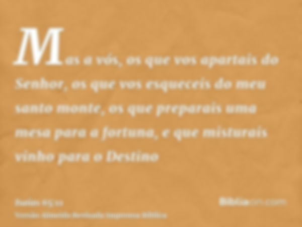 Mas a vós, os que vos apartais do Senhor, os que vos esqueceis do meu santo monte, os que preparais uma mesa para a fortuna, e que misturais vinho para o Destin