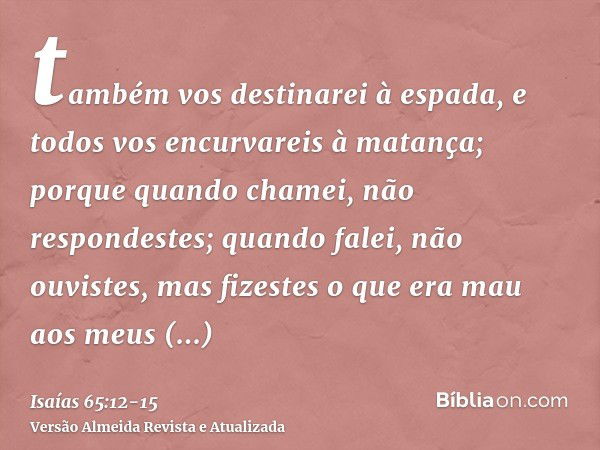 também vos destinarei à espada, e todos vos encurvareis à matança; porque quando chamei, não respondestes; quando falei, não ouvistes, mas fizestes o que era ma