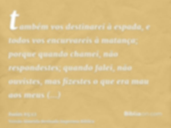 também vos destinarei à espada, e todos vos encurvareis à matança; porque quando chamei, não respondestes; quando falei, não ouvistes, mas fizestes o que era ma